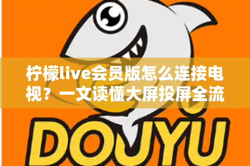 柠檬live会员版怎么连接电视？一文读懂大屏投屏全流程与常见问题解决方案