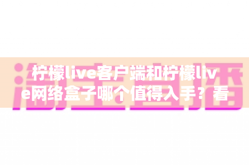 柠檬live客户端和柠檬live网络盒子哪个值得入手?看完全文再做决定 柠檬live客户端和柠檬live网络盒子哪个值得入手?看完全文再做决定