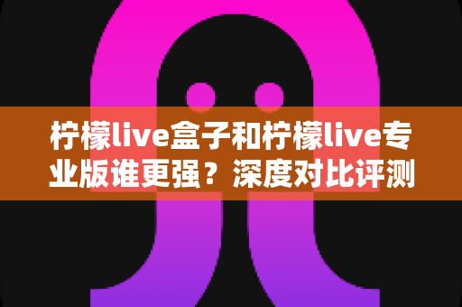 柠檬live盒子和柠檬live专业版谁更强？深度对比评测，帮你找到最适合自己的那一款