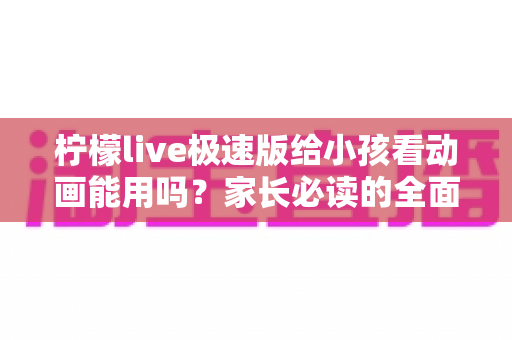 柠檬live极速版给小孩看动画能用吗?家长必读的全面解析与安全观看指南 柠檬live极速版给小孩看动画能用吗?家长必读的全面解析与安全观看指南