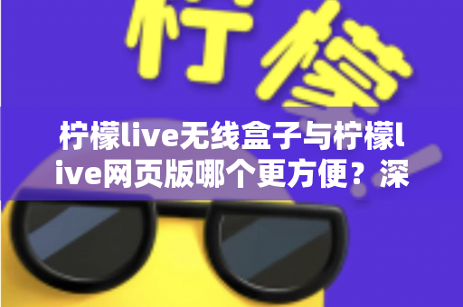 柠檬live无线盒子与柠檬live网页版哪个更方便？深度对比帮你找到最适合的使用方式