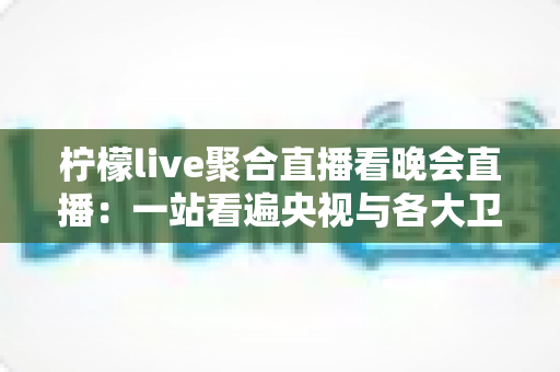 柠檬live聚合直播看晚会直播：一站看遍央视与各大卫视晚会的高效观看指南