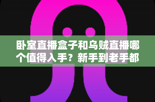 卧室直播盒子和乌贼直播哪个值得入手？新手到老手都能看懂的选购攻略