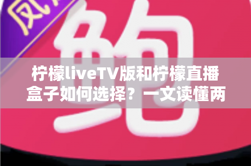 柠檬liveTV版和柠檬直播盒子如何选择？一文读懂两者差异，选对不踩坑