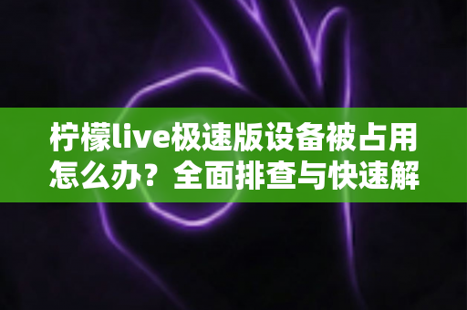 柠檬live极速版设备被占用怎么办？全面排查与快速解决指南，让你的直播畅通无阻