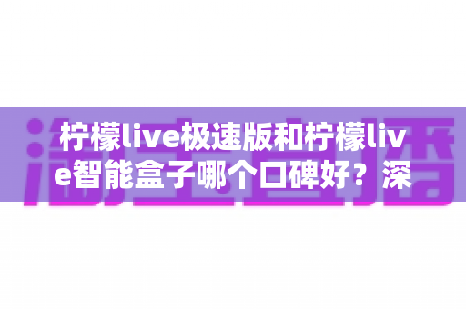柠檬live极速版和柠檬live智能盒子哪个口碑好?深度对比分析帮你选对不踩坑 柠檬live极速版和柠檬live智能盒子哪个口碑好?深度对比分析帮你选对不踩坑