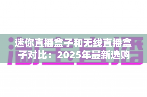 迷你直播盒子和无线直播盒子对比:2025年最新选购指南,一文看懂哪款直播设备更适合你 迷你直播盒子和无线直播盒子对比:2025年最新选购指南,一文看懂哪款直播设备更适合你