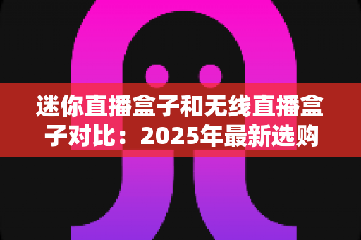 迷你直播盒子和无线直播盒子对比:2025年最新选购指南,一文看懂哪款直播设备更适合你 迷你直播盒子和无线直播盒子对比:2025年最新选购指南,一文看懂哪款直播设备更适合你