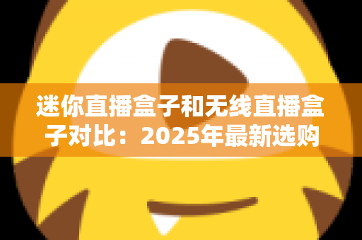 迷你直播盒子和无线直播盒子对比：2025年最新选购指南，一文看懂哪款直播设备更适合你