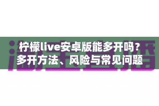柠檬live安卓版能多开吗？多开方法、风险与常见问题一次讲清楚