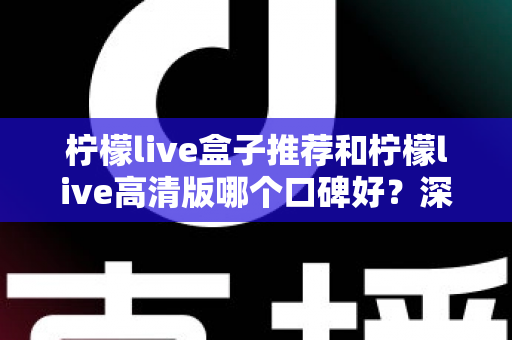 柠檬live盒子推荐和柠檬live高清版哪个口碑好?深度对比评测帮你选对版本 柠檬live盒子推荐和柠檬live高清版哪个口碑好?深度对比评测帮你选对版本