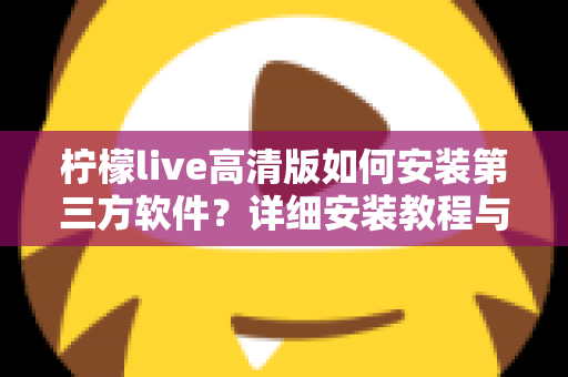 柠檬live高清版如何安装第三方软件?详细安装教程与实用技巧全解析 柠檬live高清版如何安装第三方软件?详细安装教程与实用技巧全解析