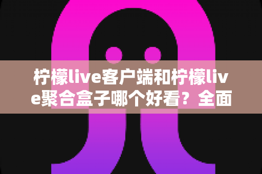 柠檬live客户端和柠檬live聚合盒子哪个好看？全面界面设计对比评测指南