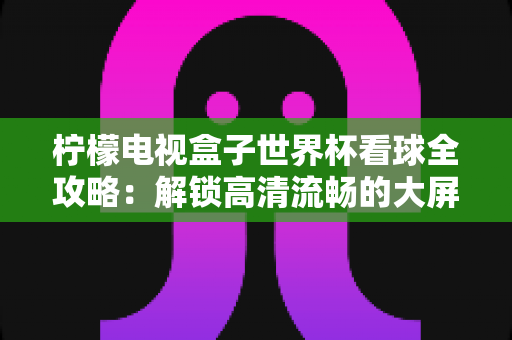 柠檬电视盒子世界杯看球全攻略:解锁高清流畅的大屏观赛新体验 柠檬电视盒子世界杯看球全攻略:解锁高清流畅的大屏观赛新体验