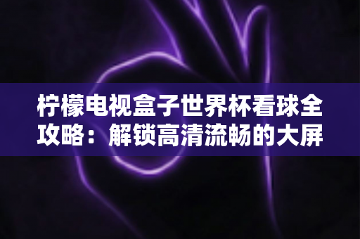 柠檬电视盒子世界杯看球全攻略:解锁高清流畅的大屏观赛新体验 柠檬电视盒子世界杯看球全攻略:解锁高清流畅的大屏观赛新体验