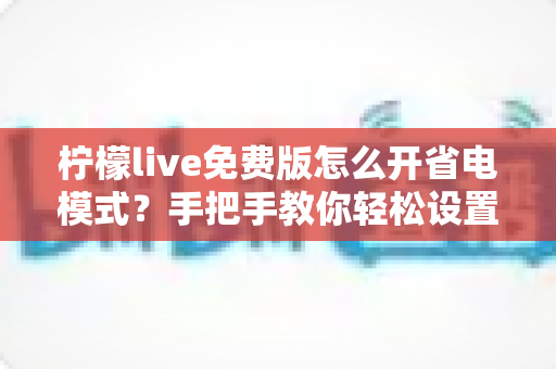 柠檬live免费版怎么开省电模式?手把手教你轻松设置,看直播更省电更持久 柠檬live免费版怎么开省电模式?手把手教你轻松设置,看直播更省电更持久
