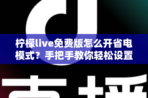 柠檬live免费版怎么开省电模式?手把手教你轻松设置,看直播更省电更持久 柠檬live免费版怎么开省电模式?手把手教你轻松设置,看直播更省电更持久