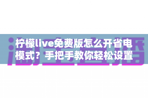 柠檬live免费版怎么开省电模式?手把手教你轻松设置,看直播更省电更持久 柠檬live免费版怎么开省电模式?手把手教你轻松设置,看直播更省电更持久