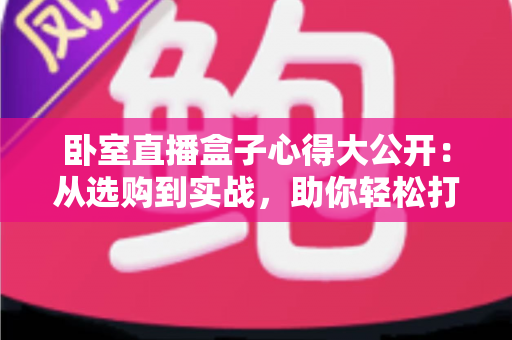 卧室直播盒子心得大公开:从选购到实战,助你轻松打造人气卧室直播间 卧室直播盒子心得大公开:从选购到实战,助你轻松打造人气卧室直播间