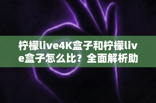 柠檬live4K盒子和柠檬live盒子怎么比?全面解析助你选出最合适的电视盒子 柠檬live4K盒子和柠檬live盒子怎么比?全面解析助你选出最合适的电视盒子