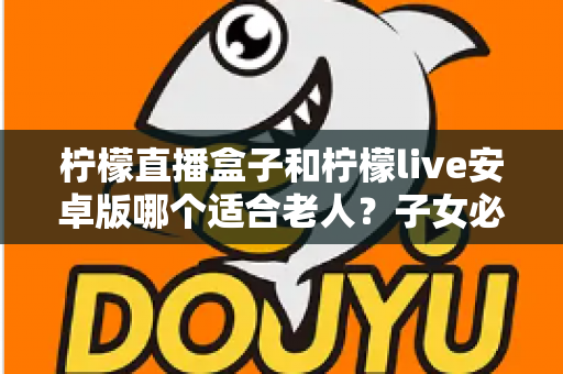 柠檬直播盒子和柠檬live安卓版哪个适合老人?子女必读的全面对比与选购指南 柠檬直播盒子和柠檬live安卓版哪个适合老人?子女必读的全面对比与选购指南
