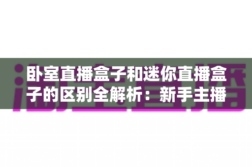 卧室直播盒子和迷你直播盒子的区别全解析:新手主播选对设备少走弯路 卧室直播盒子和迷你直播盒子的区别全解析:新手主播选对设备少走弯路
