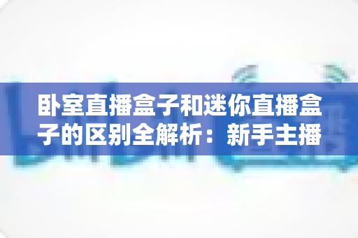 卧室直播盒子和迷你直播盒子的区别全解析:新手主播选对设备少走弯路 卧室直播盒子和迷你直播盒子的区别全解析:新手主播选对设备少走弯路