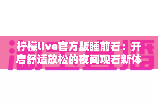 柠檬live官方版睡前看：开启舒适放松的夜间观看新体验