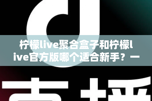柠檬live聚合盒子和柠檬live官方版哪个适合新手?一文读懂两者差异与选择技巧 柠檬live聚合盒子和柠檬live官方版哪个适合新手?一文读懂两者差异与选择技巧