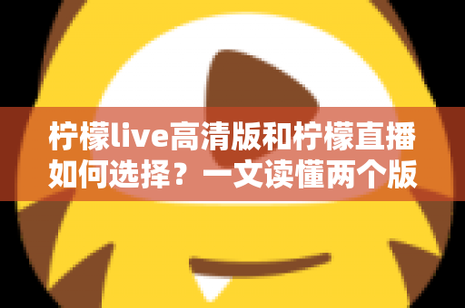 柠檬live高清版和柠檬直播如何选择？一文读懂两个版本的核心差异与最佳选择方案