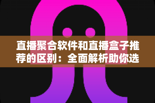 直播聚合软件和直播盒子推荐的区别：全面解析助你选对观影方案