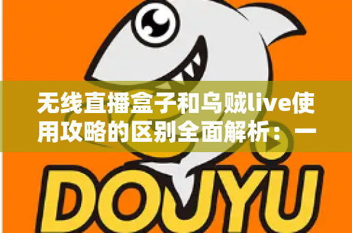 无线直播盒子和乌贼live使用攻略的区别全面解析:一文看懂硬件与软件直播方案怎么选 无线直播盒子和乌贼live使用攻略的区别全面解析:一文看懂硬件与软件直播方案怎么选