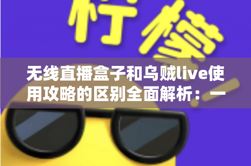 无线直播盒子和乌贼live使用攻略的区别全面解析:一文看懂硬件与软件直播方案怎么选 无线直播盒子和乌贼live使用攻略的区别全面解析:一文看懂硬件与软件直播方案怎么选