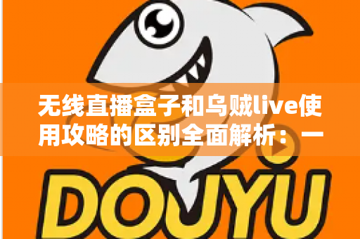 无线直播盒子和乌贼live使用攻略的区别全面解析：一文看懂硬件与软件直播方案怎么选