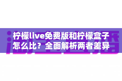 柠檬live免费版和柠檬盒子怎么比?全面解析两者差异,帮你找到最适合的选择 柠檬live免费版和柠檬盒子怎么比?全面解析两者差异,帮你找到最适合的选择