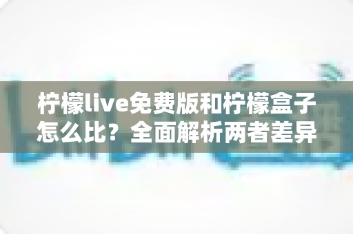 柠檬live免费版和柠檬盒子怎么比？全面解析两者差异，帮你找到最适合的选择