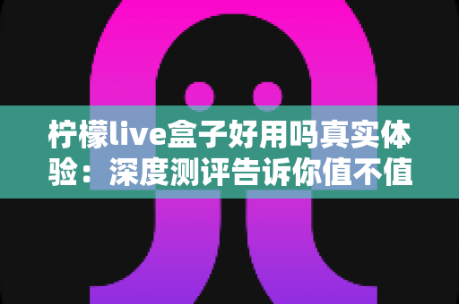 柠檬live盒子好用吗真实体验：深度测评告诉你值不值得入手