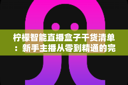 柠檬智能直播盒子干货清单:新手主播从零到精通的完整实战指南 柠檬智能直播盒子干货清单:新手主播从零到精通的完整实战指南