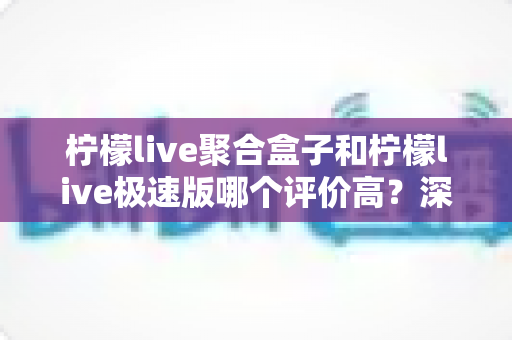 柠檬live聚合盒子和柠檬live极速版哪个评价高?深度对比测评助你选对不选错 柠檬live聚合盒子和柠檬live极速版哪个评价高?深度对比测评助你选对不选错