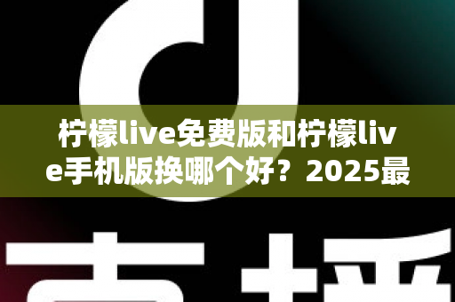 柠檬live免费版和柠檬live手机版换哪个好?2025最新选择指南与深度对比评测 柠檬live免费版和柠檬live手机版换哪个好?2025最新选择指南与深度对比评测