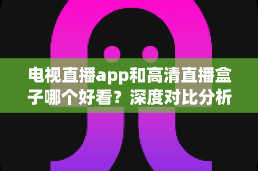 电视直播app和高清直播盒子哪个好看?深度对比分析帮你选出最适合的观影方案 电视直播app和高清直播盒子哪个好看?深度对比分析帮你选出最适合的观影方案