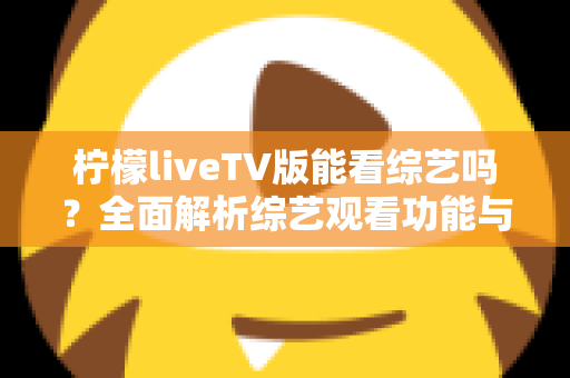 柠檬liveTV版能看综艺吗？全面解析综艺观看功能与实用观看指南