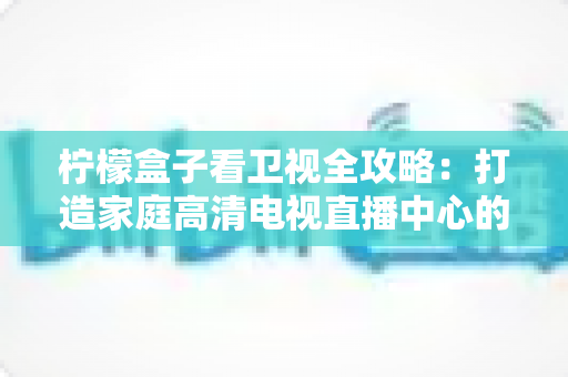 柠檬盒子看卫视全攻略:打造家庭高清电视直播中心的实用指南 柠檬盒子看卫视全攻略:打造家庭高清电视直播中心的实用指南