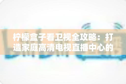 柠檬盒子看卫视全攻略:打造家庭高清电视直播中心的实用指南 柠檬盒子看卫视全攻略:打造家庭高清电视直播中心的实用指南