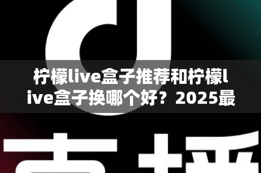 柠檬live盒子推荐和柠檬live盒子换哪个好？2025最新选购与更换全攻略