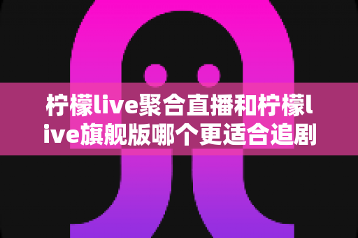 柠檬live聚合直播和柠檬live旗舰版哪个更适合追剧?追剧党必看的深度对比与选型指南 柠檬live聚合直播和柠檬live旗舰版哪个更适合追剧?追剧党必看的深度对比与选型指南