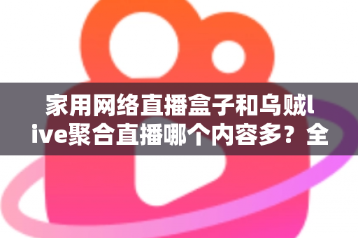 家用网络直播盒子和乌贼live聚合直播哪个内容多？全面解析两大观影方案的内容差异与选购指南