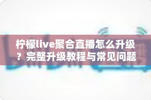 柠檬live聚合直播怎么升级?完整升级教程与常见问题全解析 柠檬live聚合直播怎么升级?完整升级教程与常见问题全解析
