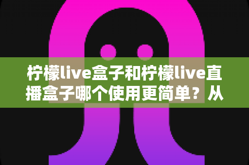 柠檬live盒子和柠檬live直播盒子哪个使用更简单?从安装到操作的全维度对比指南,帮你一次选对不踩坑 柠檬live盒子和柠檬live直播盒子哪个使用更简单?从安装到操作的全维度对比指南,帮你一次选对不踩坑