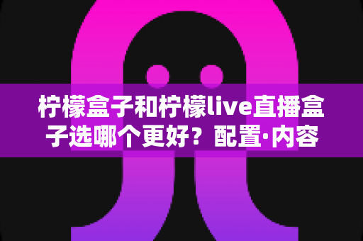 柠檬盒子和柠檬live直播盒子选哪个更好?配置·内容·价格超全对比,一篇看懂选购不纠结 柠檬盒子和柠檬live直播盒子选哪个更好?配置·内容·价格超全对比,一篇看懂选购不纠结